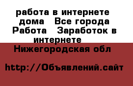 работа в интернете, дома - Все города Работа » Заработок в интернете   . Нижегородская обл.